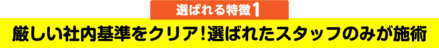 選ばれる特徴1 厳しい社内基準をクリア！選ばれたスタッフのみが施術