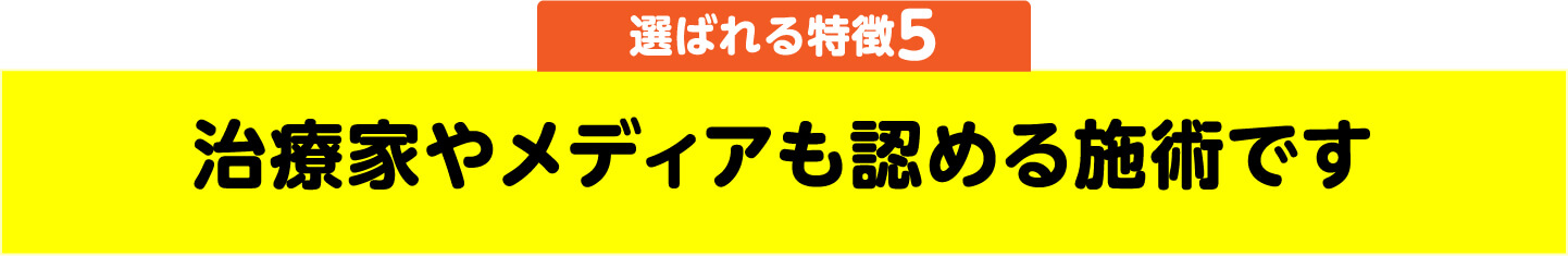 選ばれる特徴5 治療家やメディアも認める施術です