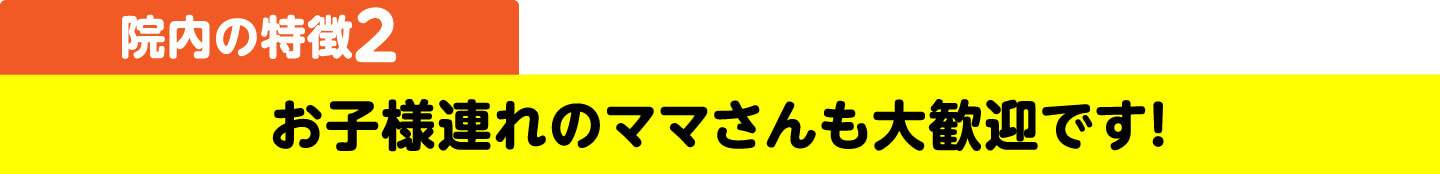 院内の特徴2 お子様連れのママさんも大歓迎です！