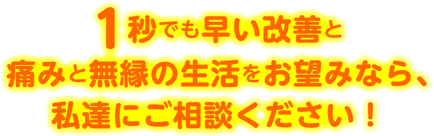 1秒でも早い改善と痛みと無縁の生活をお望みなら私達にご相談ください！