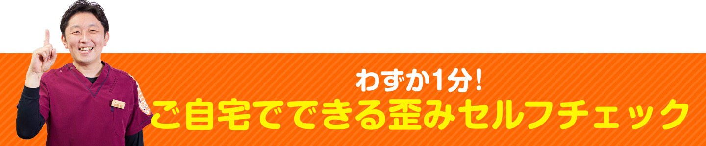 わずか1分！ご自宅でできる歪みセルフチェック