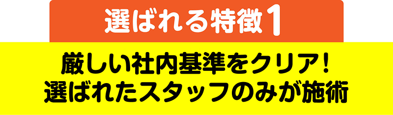 選ばれる特徴1 厳しい社内基準をクリア！選ばれたスタッフのみが施術